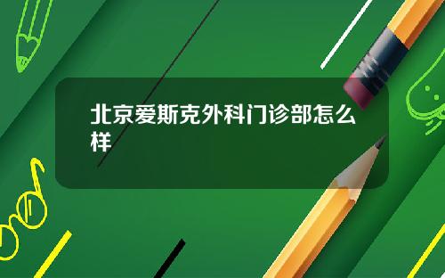 北京爱斯克外科门诊部怎么样