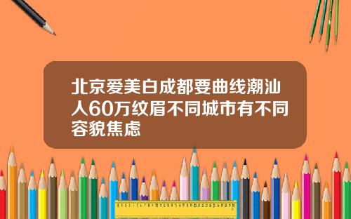 北京爱美白成都要曲线潮汕人60万纹眉不同城市有不同容貌焦虑