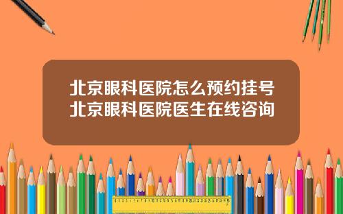 北京眼科医院怎么预约挂号北京眼科医院医生在线咨询