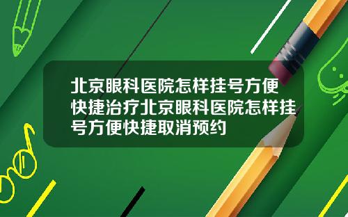 北京眼科医院怎样挂号方便快捷治疗北京眼科医院怎样挂号方便快捷取消预约