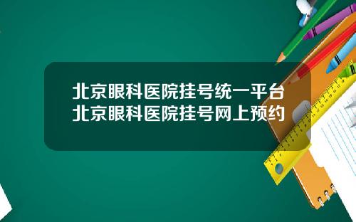北京眼科医院挂号统一平台北京眼科医院挂号网上预约