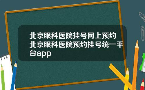 北京眼科医院挂号网上预约北京眼科医院预约挂号统一平台app