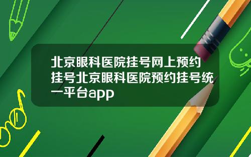 北京眼科医院挂号网上预约挂号北京眼科医院预约挂号统一平台app