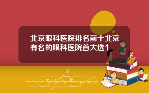 北京眼科医院排名前十北京有名的眼科医院首大选1