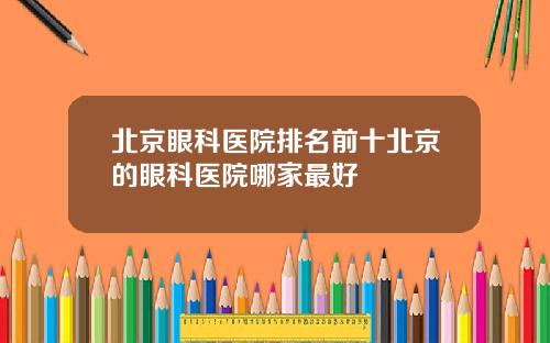 北京眼科医院排名前十北京的眼科医院哪家最好