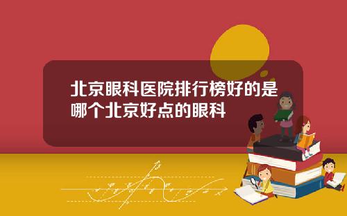 北京眼科医院排行榜好的是哪个北京好点的眼科