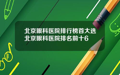 北京眼科医院排行榜首大选北京眼科医院排名前十6