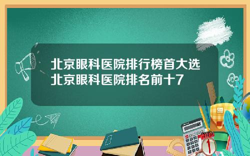 北京眼科医院排行榜首大选北京眼科医院排名前十7