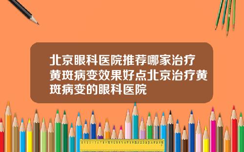 北京眼科医院推荐哪家治疗黄斑病变效果好点北京治疗黄斑病变的眼科医院
