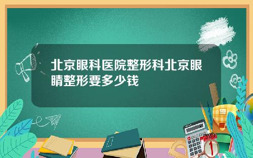 北京眼科医院整形科北京眼睛整形要多少钱