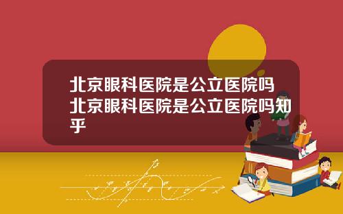 北京眼科医院是公立医院吗北京眼科医院是公立医院吗知乎