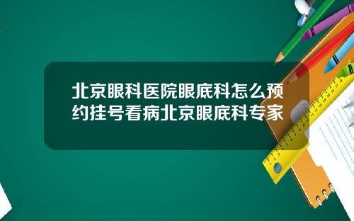 北京眼科医院眼底科怎么预约挂号看病北京眼底科专家