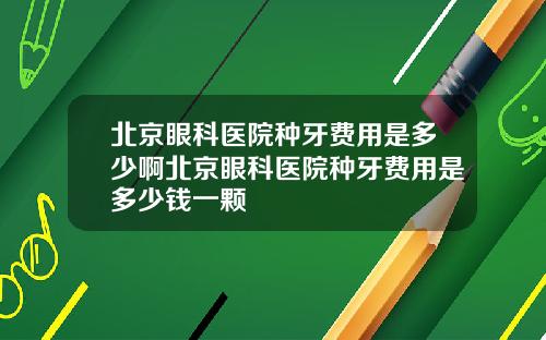 北京眼科医院种牙费用是多少啊北京眼科医院种牙费用是多少钱一颗