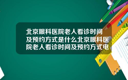 北京眼科医院老人看诊时间及预约方式是什么北京眼科医院老人看诊时间及预约方式电话