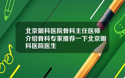 北京眼科医院骨科主任医师介绍骨科专家推荐一下北京眼科医院医生