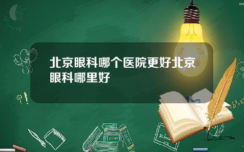 北京眼科哪个医院更好北京眼科哪里好