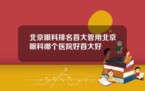 北京眼科排名首大管用北京眼科哪个医院好首大好
