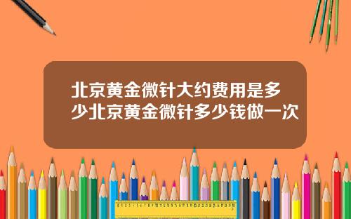 北京黄金微针大约费用是多少北京黄金微针多少钱做一次