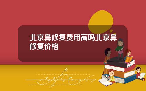 北京鼻修复费用高吗北京鼻修复价格
