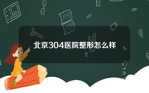 北京304医院整形怎么样