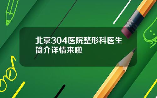 北京304医院整形科医生简介详情来啦