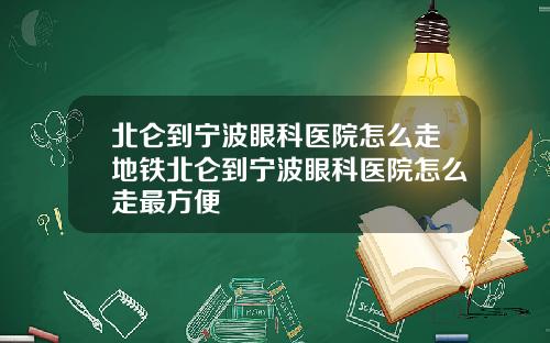 北仑到宁波眼科医院怎么走地铁北仑到宁波眼科医院怎么走最方便