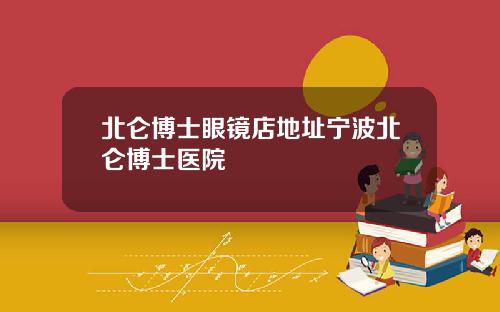 北仑博士眼镜店地址宁波北仑博士医院