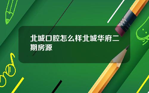 北城口腔怎么样北城华府二期房源