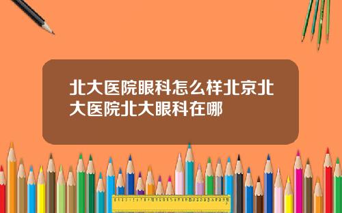 北大医院眼科怎么样北京北大医院北大眼科在哪