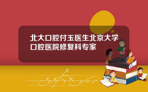 北大口腔付玉医生北京大学口腔医院修复科专家