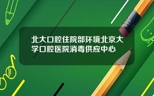 北大口腔住院部环境北京大学口腔医院消毒供应中心