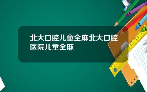 北大口腔儿童全麻北大口腔医院儿童全麻