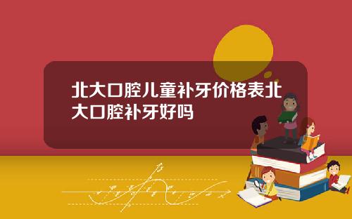 北大口腔儿童补牙价格表北大口腔补牙好吗
