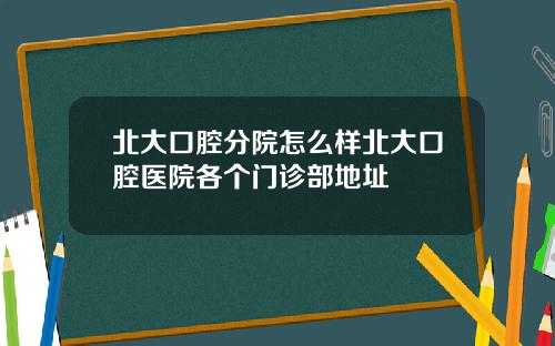 北大口腔分院怎么样北大口腔医院各个门诊部地址