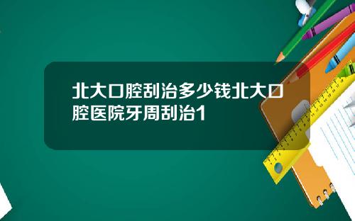 北大口腔刮治多少钱北大口腔医院牙周刮治1