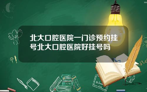 北大口腔医院一门诊预约挂号北大口腔医院好挂号吗