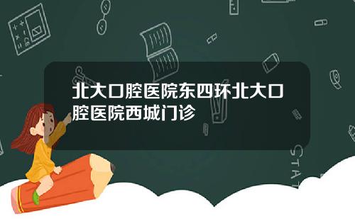 北大口腔医院东四环北大口腔医院西城门诊