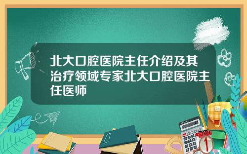 北大口腔医院主任介绍及其治疗领域专家北大口腔医院主任医师
