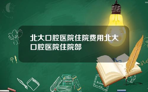 北大口腔医院住院费用北大口腔医院住院部