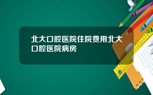 北大口腔医院住院费用北大口腔医院病房