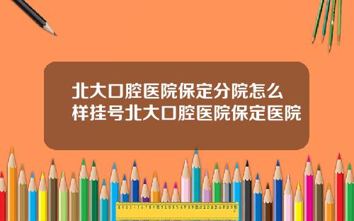 北大口腔医院保定分院怎么样挂号北大口腔医院保定医院