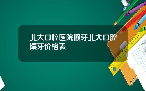 北大口腔医院假牙北大口腔镶牙价格表