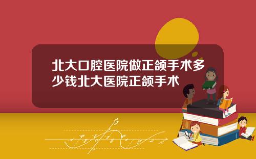 北大口腔医院做正颌手术多少钱北大医院正颌手术