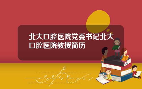 北大口腔医院党委书记北大口腔医院教授简历