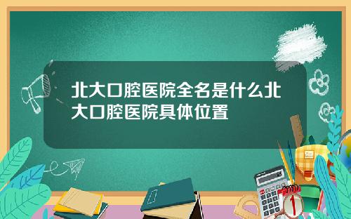 北大口腔医院全名是什么北大口腔医院具体位置