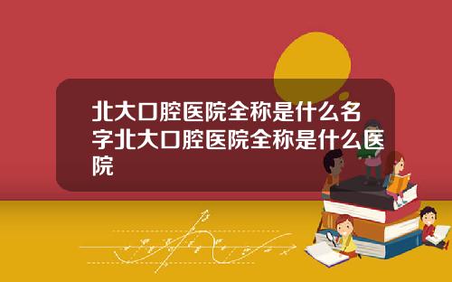 北大口腔医院全称是什么名字北大口腔医院全称是什么医院