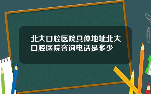 北大口腔医院具体地址北大口腔医院咨询电话是多少