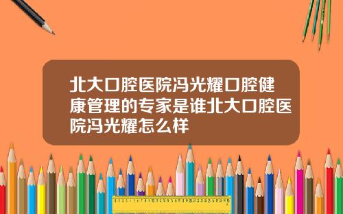 北大口腔医院冯光耀口腔健康管理的专家是谁北大口腔医院冯光耀怎么样