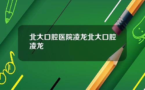 北大口腔医院凌龙北大口腔凌龙