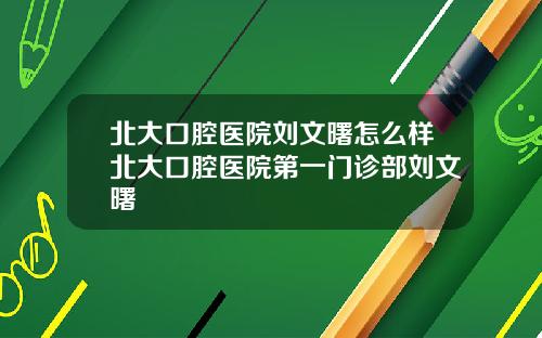 北大口腔医院刘文曙怎么样北大口腔医院第一门诊部刘文曙